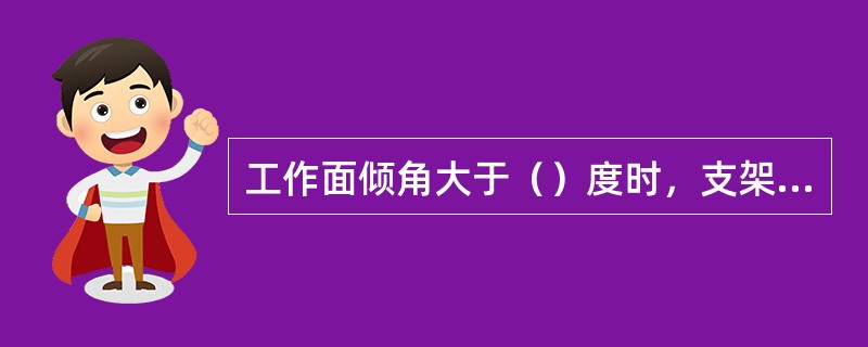 工作面倾角大于（）度时，支架要采取防倒防滑措施，底板松软也要采取相应的措施。