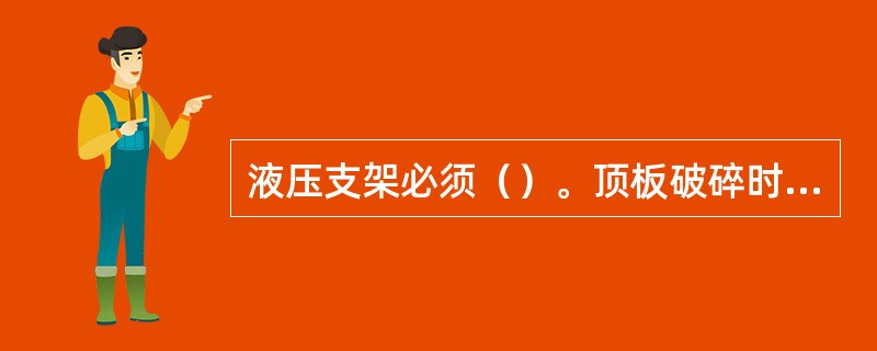 液压支架必须（）。顶板破碎时必须（）。在处理液压支架上方冒顶时，必须制定安全措施