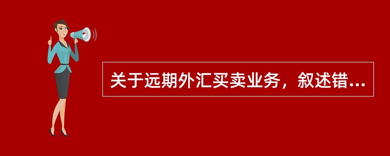 关于远期外汇买卖业务，叙述错误的是（）。