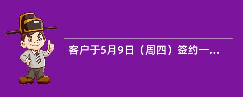 客户于5月9日（周四）签约一笔T+2即期外汇买卖业务，其交割时间为（）。