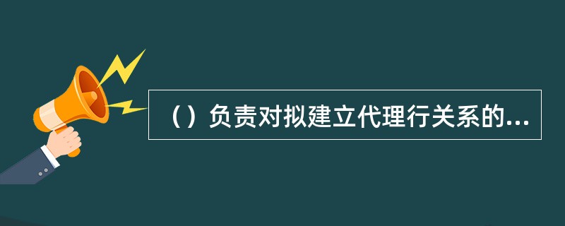 （）负责对拟建立代理行关系的银行开展尽职调查。