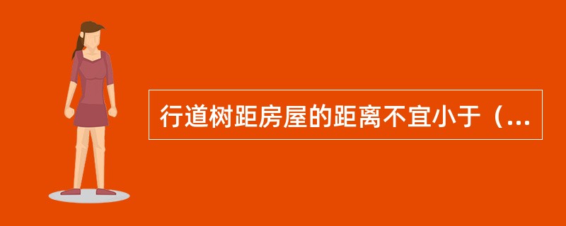 行道树距房屋的距离不宜小于（）。