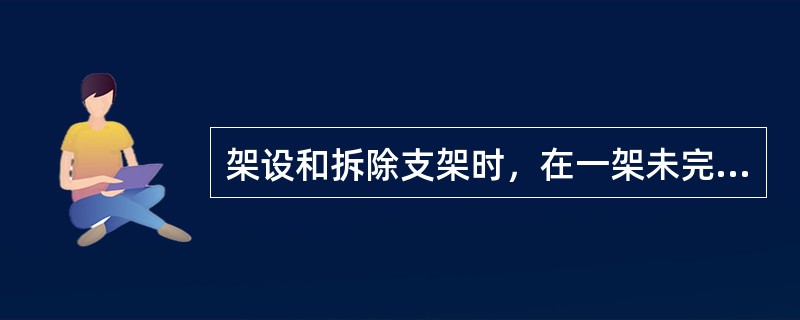 架设和拆除支架时，在一架未完工之前，不得（）。