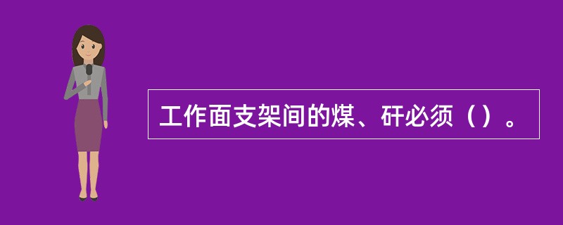 工作面支架间的煤、矸必须（）。