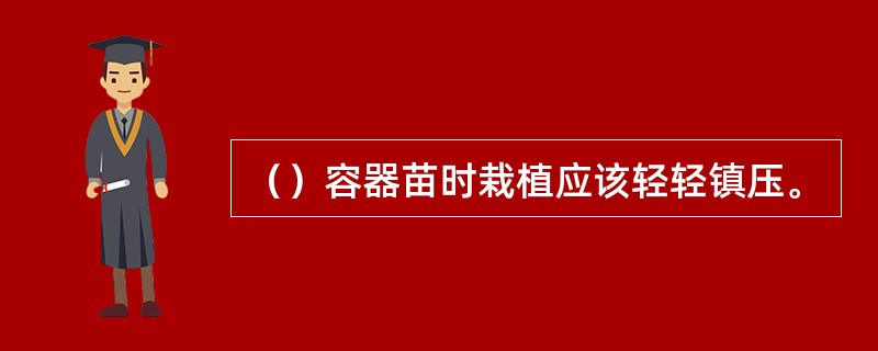 （）容器苗时栽植应该轻轻镇压。
