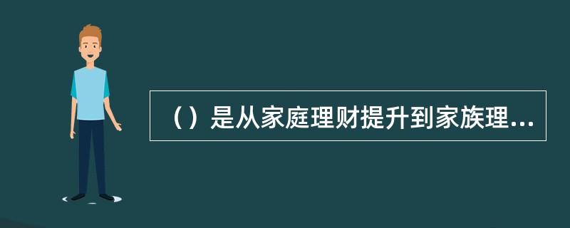 （）是从家庭理财提升到家族理财的关键步骤，这一传承管理用以实现基业永续，家世常青