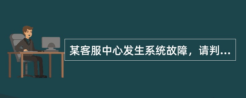 某客服中心发生系统故障，请判断下列处理哪些不符合要求。⑴客服代表发现故障后，立即