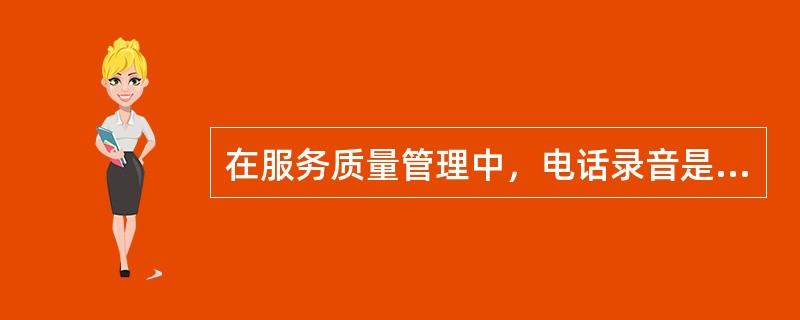 在服务质量管理中，电话录音是随机监听的有效（）形式。电话录音可以视客户服务中心录