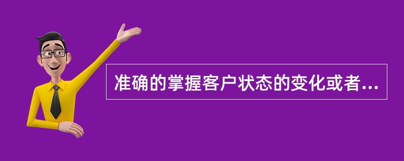 准确的掌握客户状态的变化或者（），是维系挽留工作取得效果的重要前提。