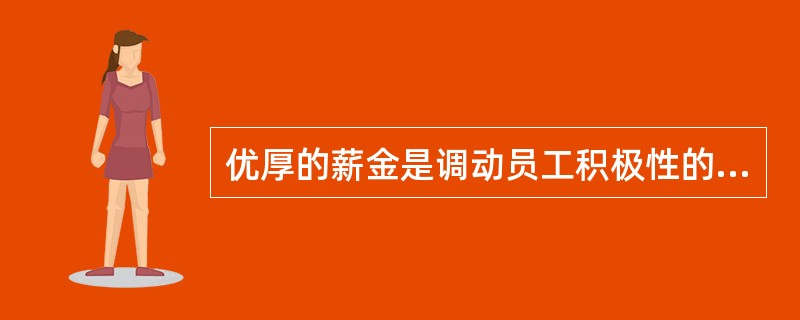 优厚的薪金是调动员工积极性的唯一手段。（）