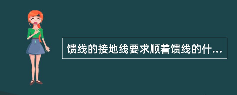 馈线的接地线要求顺着馈线的什么方向进行接地，允许什么走线。（）