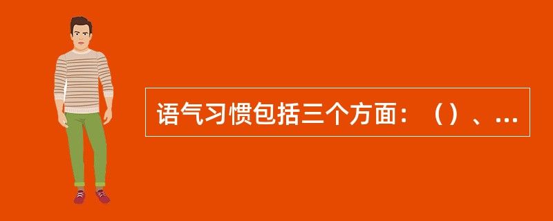 语气习惯包括三个方面：（）、（）、（）。