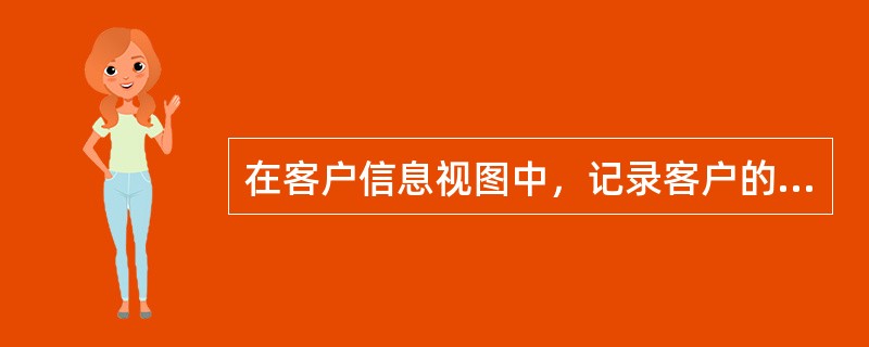 在客户信息视图中，记录客户的购买记录、产品与服务的使用记录、客户服务与投诉记录的