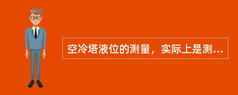 空冷塔液位的测量，实际上是测量液体上边和液体下边底部的（）