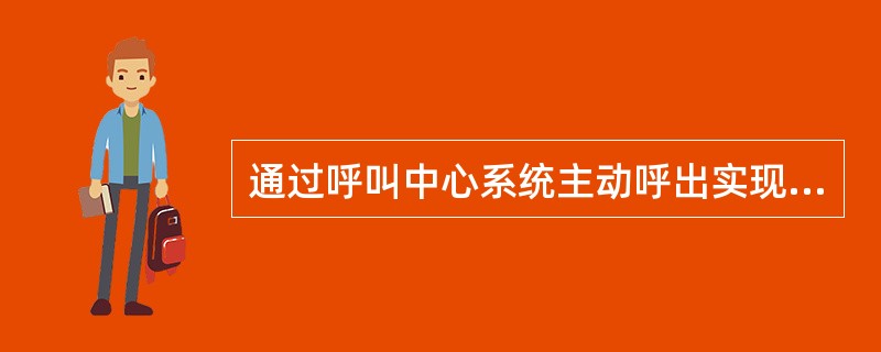 通过呼叫中心系统主动呼出实现与客户的接触，从而与客户建立起信任关系，并在建立关系