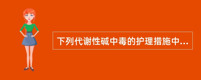 下列代谢性碱中毒的护理措施中错误的是（）。