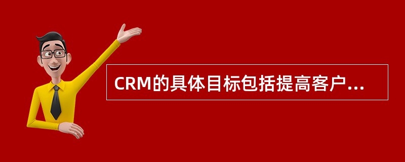 CRM的具体目标包括提高客户满意度、降低客户流失率等。