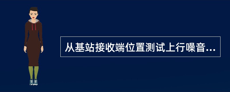 从基站接收端位置测试上行噪音电平均值为（）。