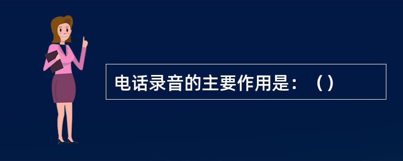 电话录音的主要作用是：（）