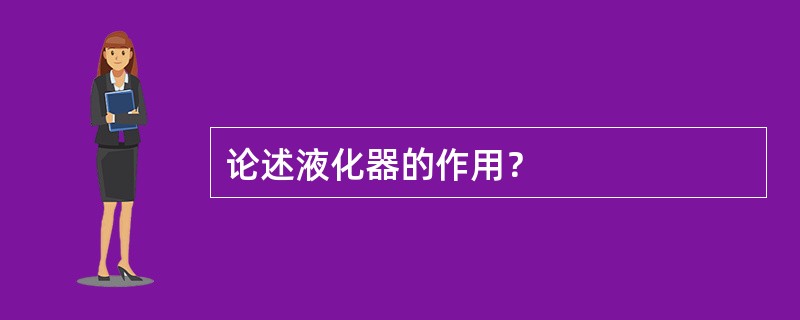 论述液化器的作用？