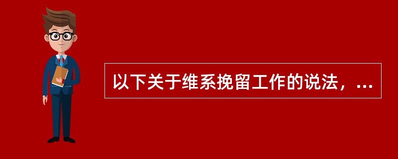 以下关于维系挽留工作的说法，错误的是哪些？（）