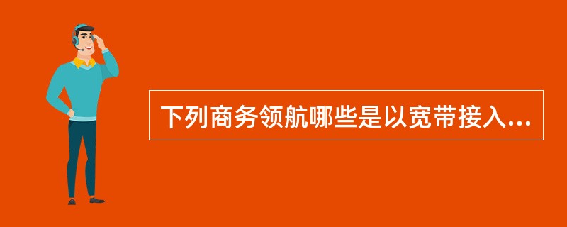 下列商务领航哪些是以宽带接入为基础而设计的（）