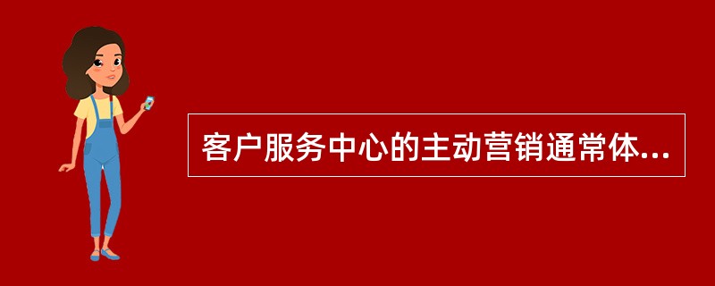 客户服务中心的主动营销通常体现在以下哪些方面？（）