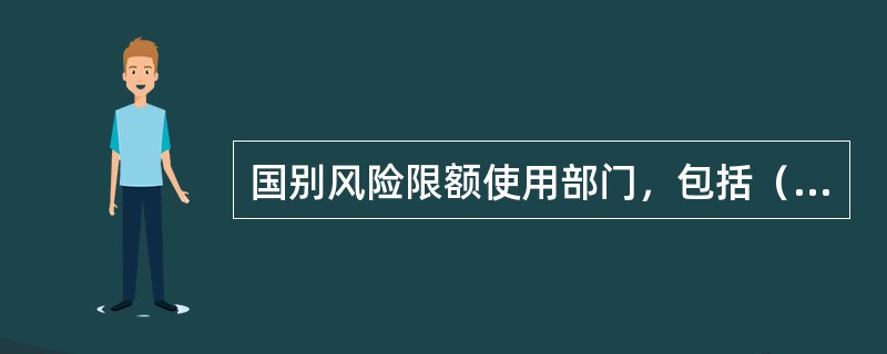 国别风险限额使用部门，包括（）等。