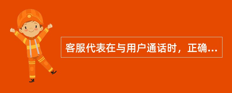 客服代表在与用户通话时，正确的做法是（）。
