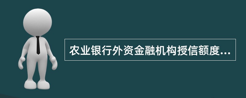 农业银行外资金融机构授信额度管理，包括对（）的授信额度管理。