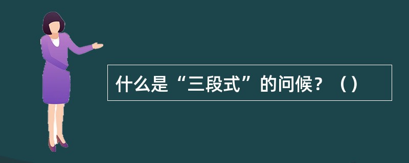 什么是“三段式”的问候？（）