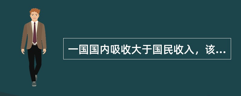 一国国内吸收大于国民收入，该国贸易逆差。