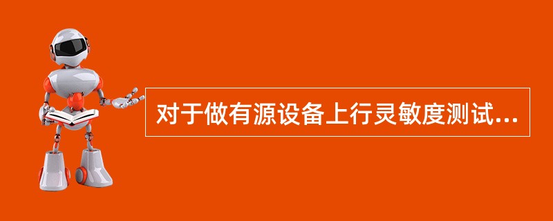 对于做有源设备上行灵敏度测试，在室内及小区分布系统的每个有源设备的覆盖区，应选取