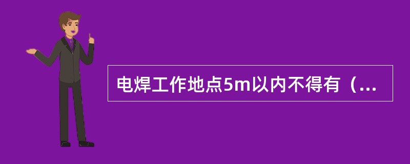 电焊工作地点5m以内不得有（）并做好防范措施，如现场物体受条件限制，则应有相应的