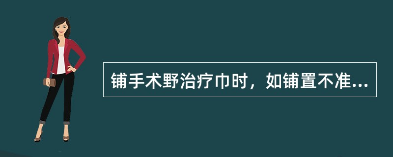 铺手术野治疗巾时，如铺置不准确，只能向切口内移动，不能向切口外移动。