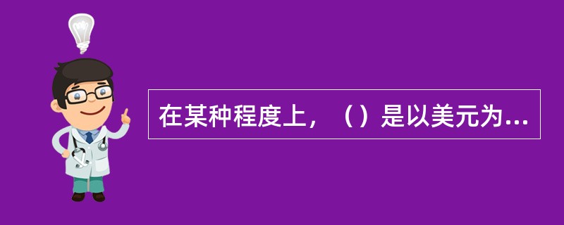 在某种程度上，（）是以美元为中心的金汇兑本位制度。