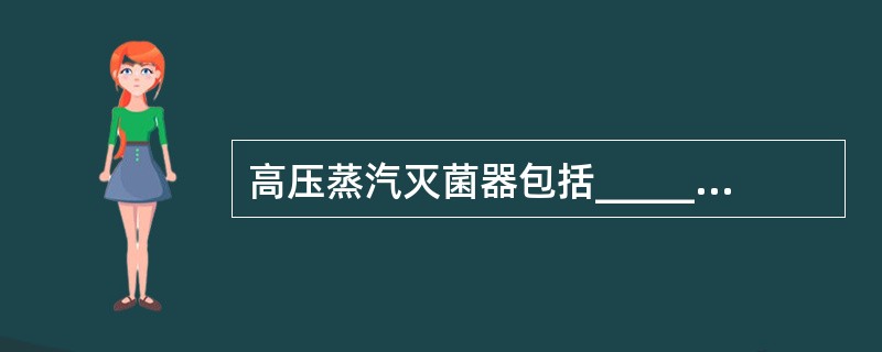 高压蒸汽灭菌器包括_________蒸汽灭菌器和_________蒸汽灭菌器。