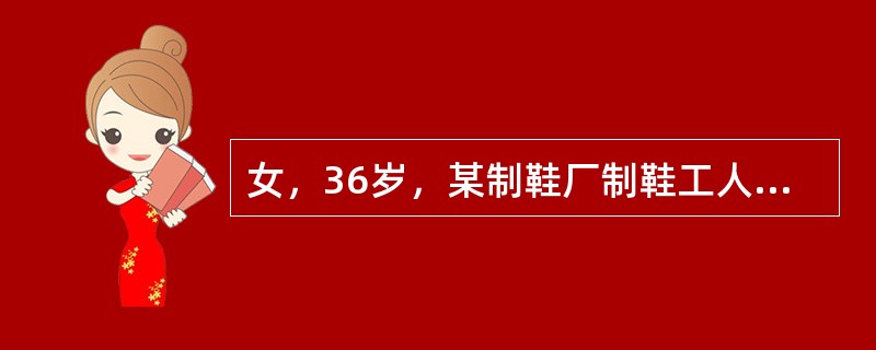 女，36岁，某制鞋厂制鞋工人，工作1年后开始出现皮肤出血点，伴头晕、乏力，易感冒