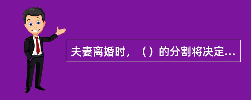 夫妻离婚时，（）的分割将决定离婚后双方的居所及子女生活得地点安排。