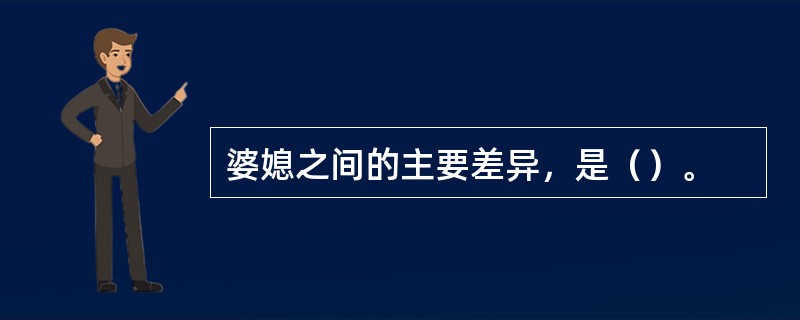 婆媳之间的主要差异，是（）。