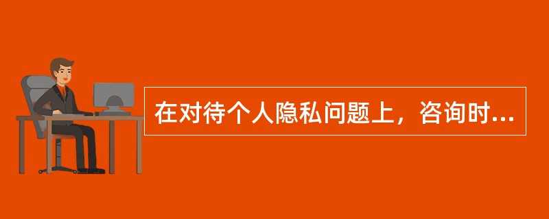 在对待个人隐私问题上，咨询时要做到（）。