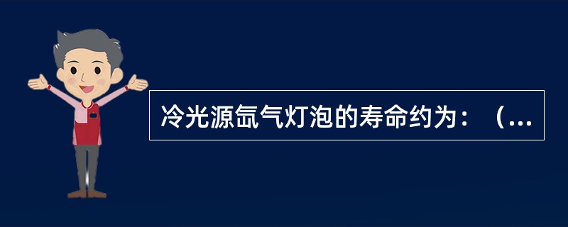 冷光源氙气灯泡的寿命约为：（）。