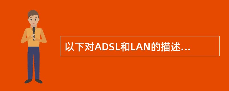 以下对ADSL和LAN的描述哪个是对的（）。