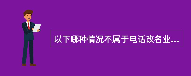 以下哪种情况不属于电话改名业务范围（）。