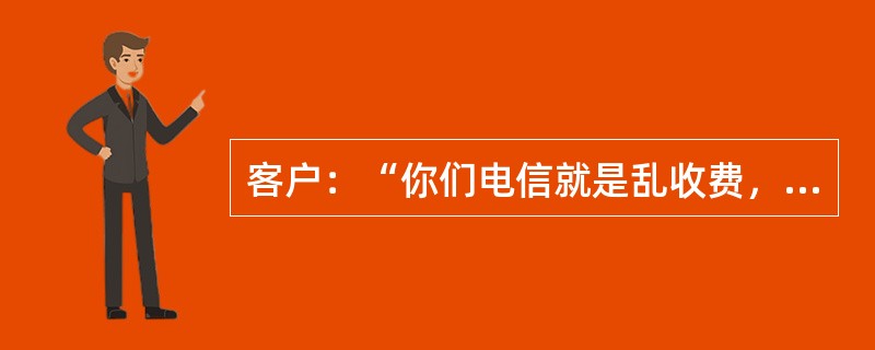 客户：“你们电信就是乱收费，故意给我们客户设圈套，上次我打你们10000号，你们