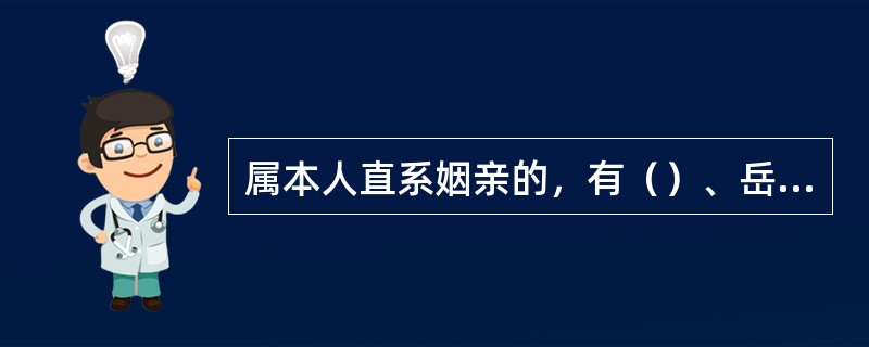 属本人直系姻亲的，有（）、岳父母、公婆、无抚养关系的继父母、无抚养关系的继子女。