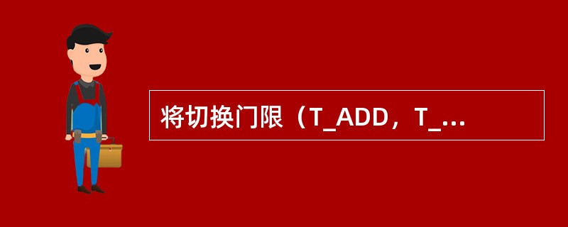 将切换门限（T_ADD，T_DROP），由（26，30）改为（28，32）时，会