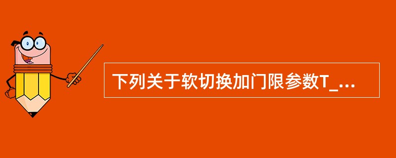 下列关于软切换加门限参数T_ADD的相关描述，正确的有（）。