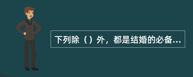 下列除（）外，都是结婚的必备条件。