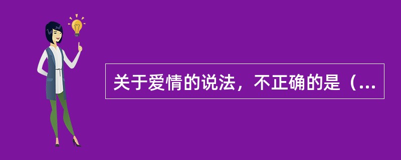 关于爱情的说法，不正确的是（）。